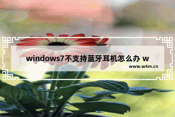 windows7不支持蓝牙耳机怎么办 windows7不支持蓝牙耳机解决方法