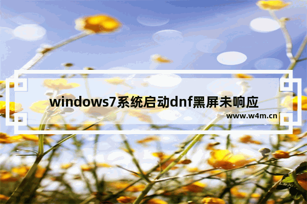 windows7系统启动dnf黑屏未响应怎么办 windows7系统启动dnf黑屏未响应解决方法