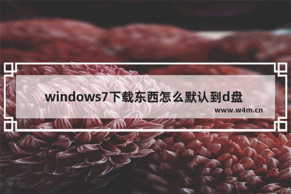 windows7下载东西怎么默认到d盘 windows7下载东西如何默认到d盘