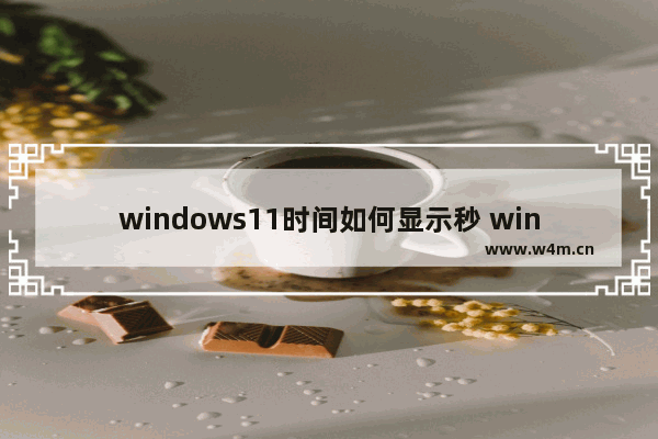 windows11时间如何显示秒 windows11时间显示秒方法