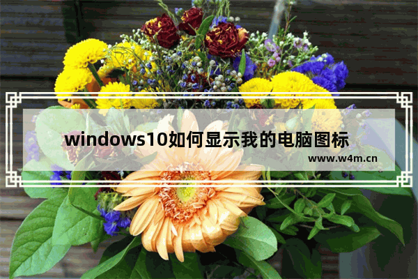 windows10如何显示我的电脑图标 windows10显示我的电脑图标教程