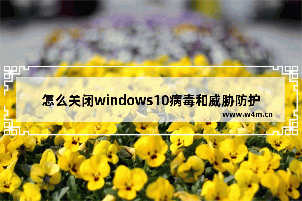 怎么关闭windows10病毒和威胁防护 关闭windows10病毒和威胁防护方法