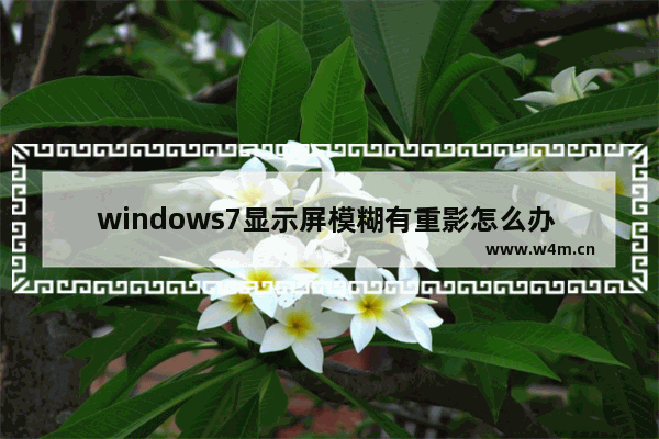 windows7显示屏模糊有重影怎么办 windows7显示屏模糊有重影解决方法