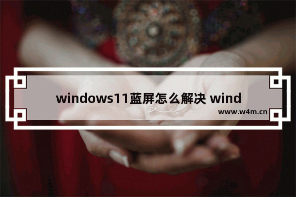 windows11蓝屏怎么解决 windows11蓝屏解决办法