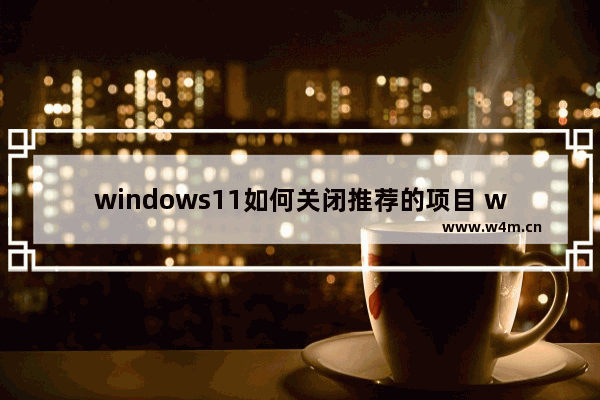 windows11如何关闭推荐的项目 windows11关闭推荐的项目教程