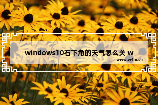 windows10右下角的天气怎么关 windows10右下角的天气关闭方法