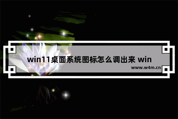 win11桌面系统图标怎么调出来 windows11我的电脑图标怎么调到桌面