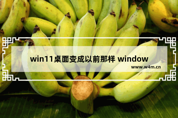 win11桌面变成以前那样 windows11桌面怎么变成以前的