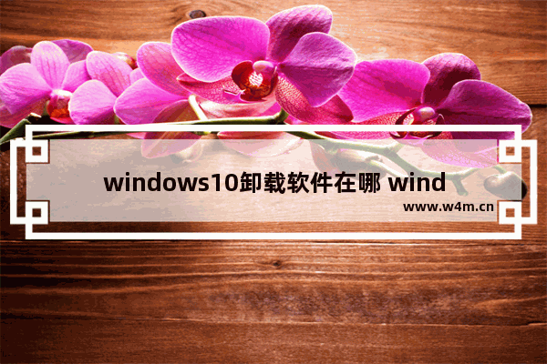 windows10卸载软件在哪 windows10卸载软件位置介绍