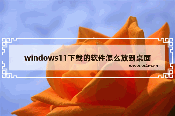 windows11下载的软件怎么放到桌面 windows11下载的软件放到桌面教程