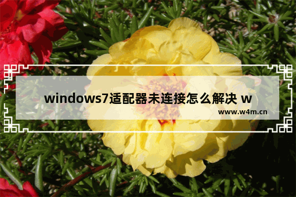 windows7适配器未连接怎么解决 windows7适配器未连接解决方法