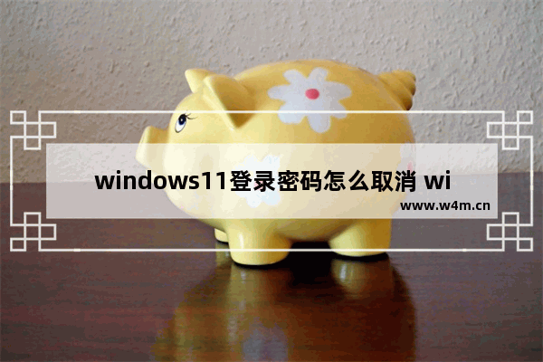 windows11登录密码怎么取消 windows11登录密码取消教程