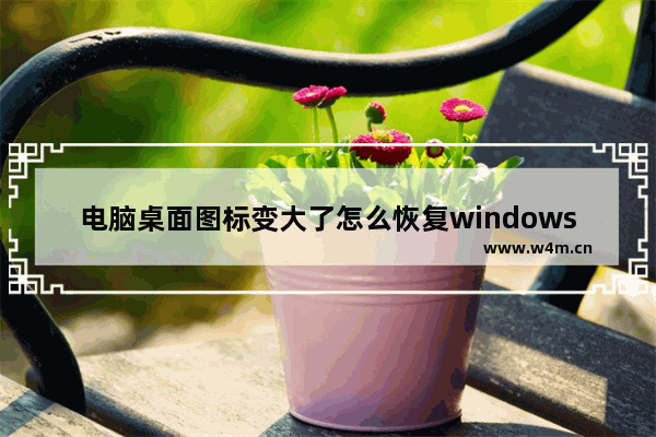 电脑桌面图标变大了怎么恢复windows7 电脑桌面图标变大了如何恢复windows7