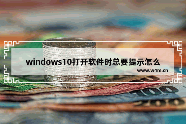 windows10打开软件时总要提示怎么办 windows10打开软件时总要提示解决办法