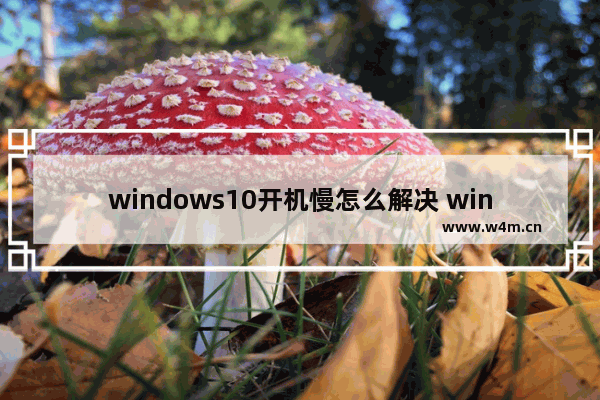 windows10开机慢怎么解决 windows10开机慢解决方法