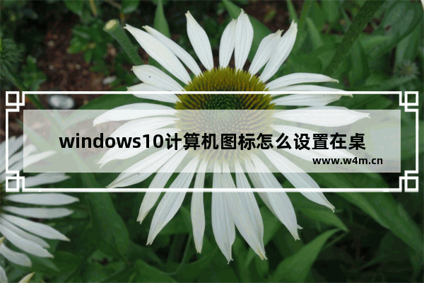 windows10计算机图标怎么设置在桌面显示 windows10计算机图标设置在桌面显示教程