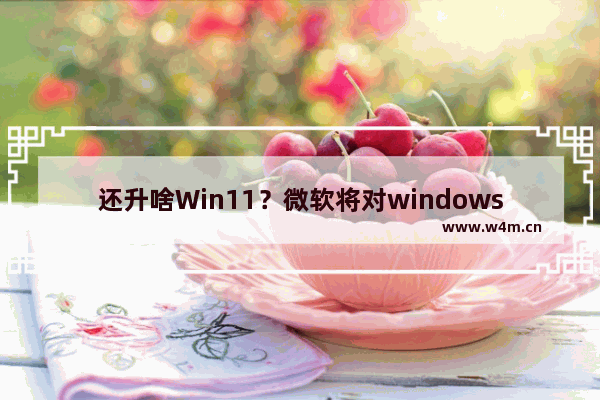 还升啥Win11？微软将对windows10大更新：22H2获新功能 硬件要求不变