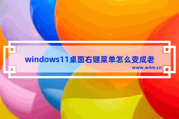 windows11桌面右键菜单怎么变成老版本 windows11桌面右键菜单变成老版本方法