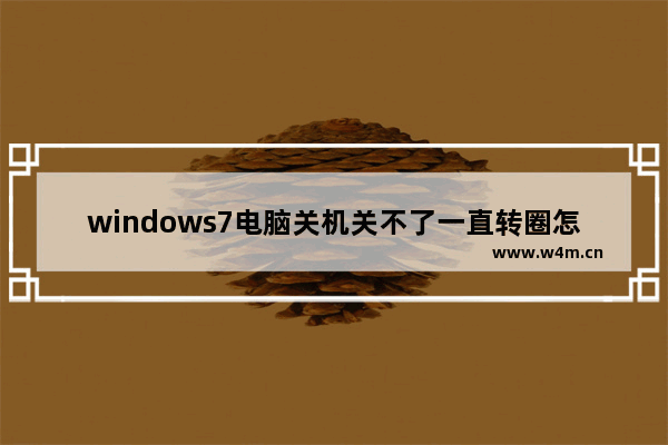 windows7电脑关机关不了一直转圈怎么办 windows7电脑关机关不了一直转圈解决方法