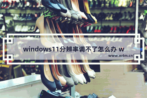 windows11分辨率调不了怎么办 windows11分辨率调不了解决办法