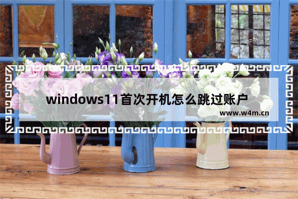 windows11首次开机怎么跳过账户 windows11首次开机跳过账户教程