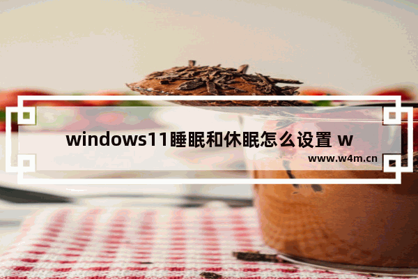 windows11睡眠和休眠怎么设置 windows11睡眠和休眠设置方法