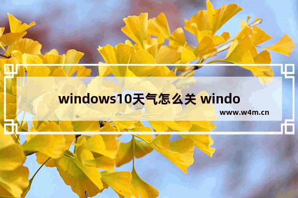 windows10天气怎么关 windows10天气关掉方法