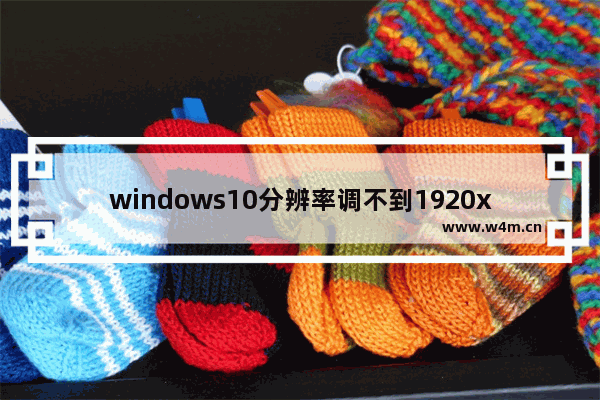 windows10分辨率调不到1920x1080怎么办 windows10分辨率调不到1920x1080解决办法