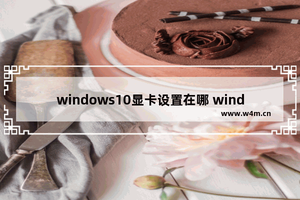 windows10显卡设置在哪 windows10显卡设置位置一览