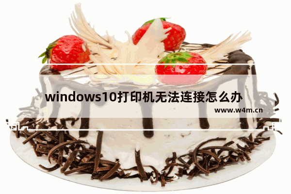 windows10打印机无法连接怎么办 windows10打印机无法连接解决办法