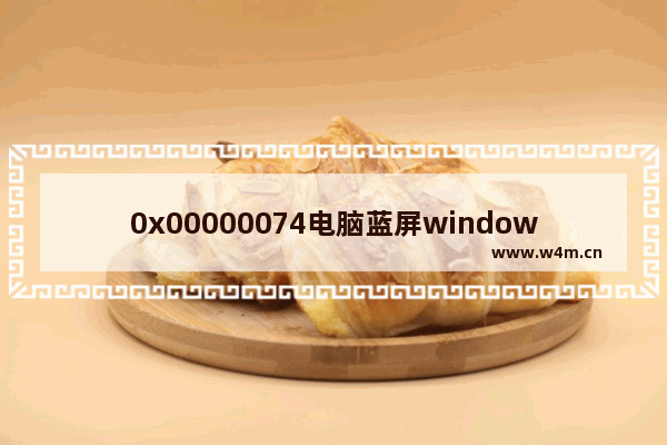 0x00000074电脑蓝屏windows7怎么解决 0x00000074电脑蓝屏windows7解决方法