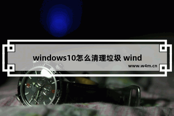 windows10怎么清理垃圾 windows10清理垃圾教程