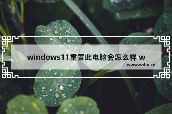 windows11重置此电脑会怎么样 windows11重置此电脑会有什么后果