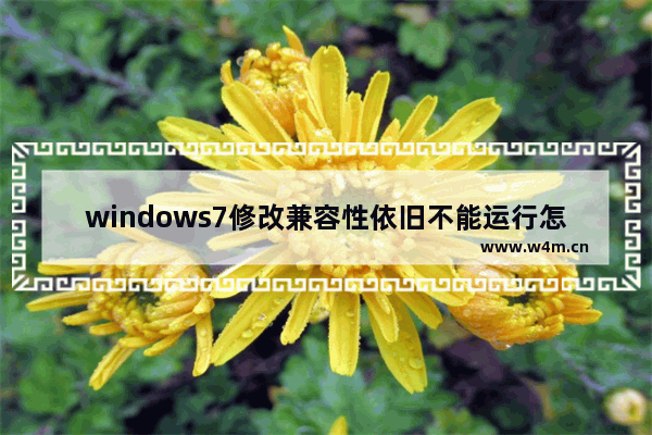 windows7修改兼容性依旧不能运行怎么办 windows7修改兼容性依旧不能运行解决方法