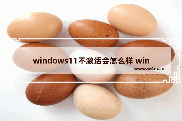 windows11不激活会怎么样 windows11不激活能用吗