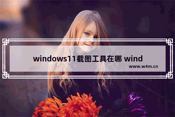 windows11截图工具在哪 windows11截图工具位置介绍