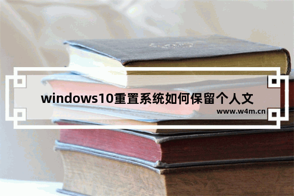 windows10重置系统如何保留个人文件 windows10重装系统怎么保留个人文件