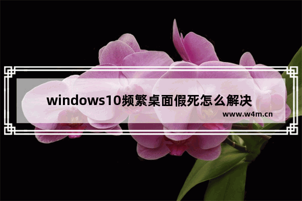 windows10频繁桌面假死怎么解决 windows10频繁桌面假死如何解决