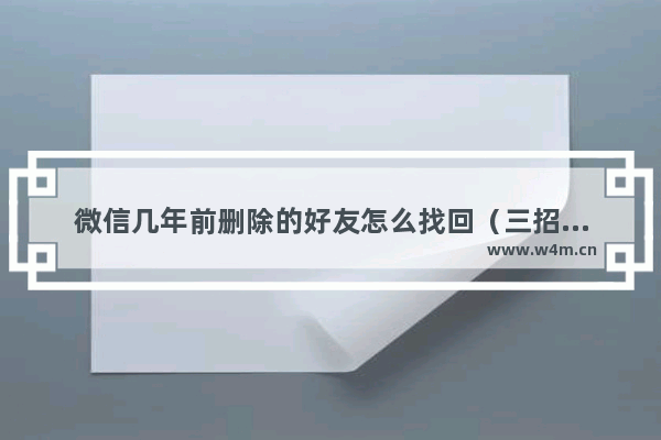 微信几年前删除的好友怎么找回（三招轻松恢复删除很久的微信好友）