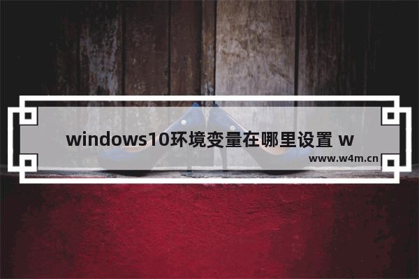 windows10环境变量在哪里设置 windows10环境变量设置教程