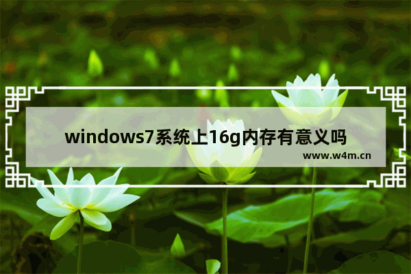 windows7系统上16g内存有意义吗 Win7电脑16g运存有必要吗