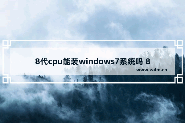 8代cpu能装windows7系统吗 8代的cpu可以装windows7系统吗