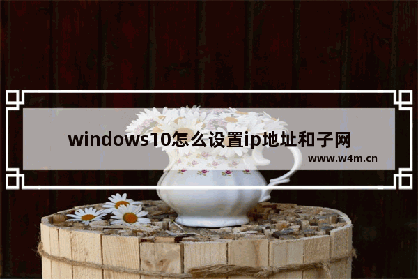 windows10怎么设置ip地址和子网掩码 windows10设置ip地址和子网掩码教程