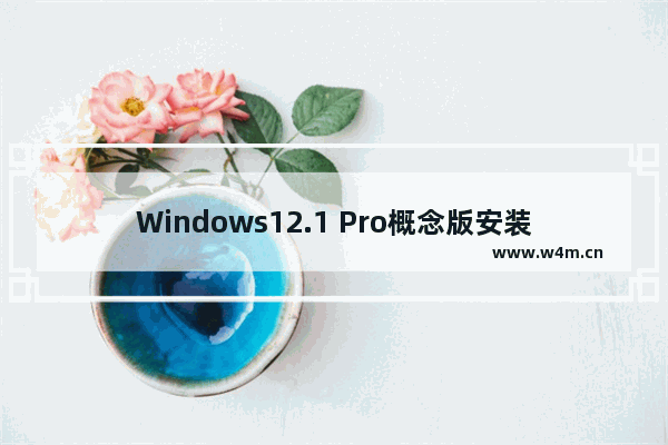 Windows12.1 Pro概念版安装和系统预览，界面设计和视觉效果很棒！