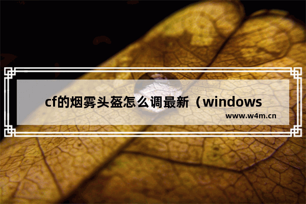 cf的烟雾头盔怎么调最新（windows10穿越火线烟雾头最清楚调法2022）