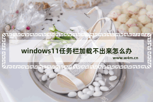 windows11任务栏加载不出来怎么办 windows11任务栏加载不出来解决办法