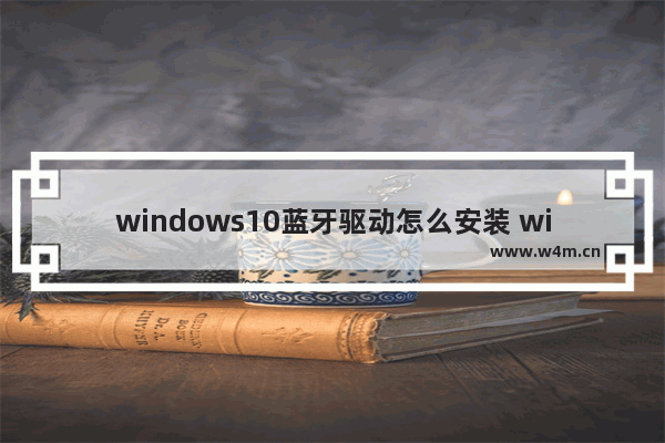 windows10蓝牙驱动怎么安装 windows10蓝牙驱动安装教程