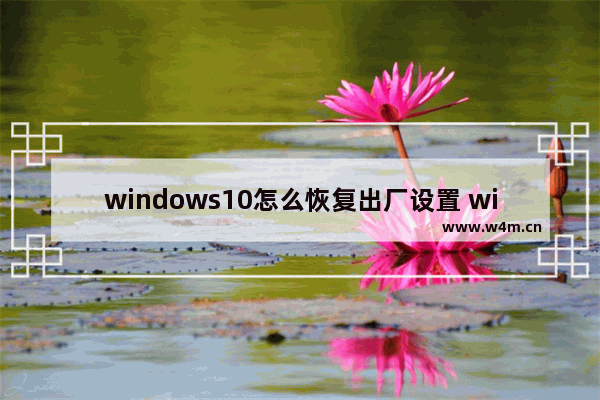 windows10怎么恢复出厂设置 windows10恢复出厂设置方法