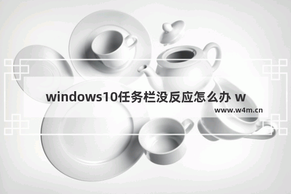 windows10任务栏没反应怎么办 windows10任务栏没反应解决办法