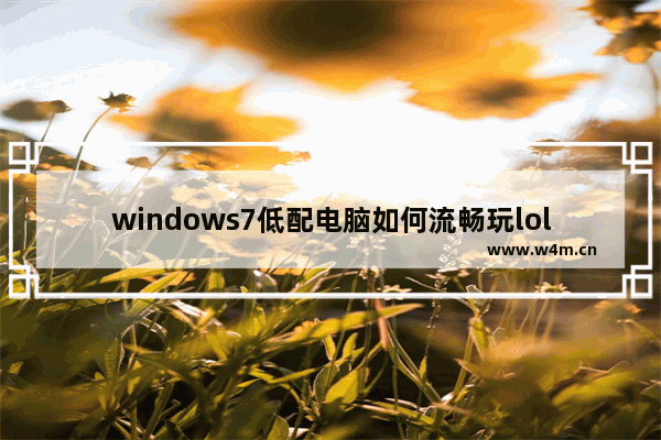 windows7低配电脑如何流畅玩lol windows7低配电脑怎么流畅玩lol